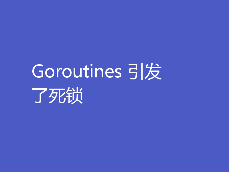 Goroutines 引发了死锁