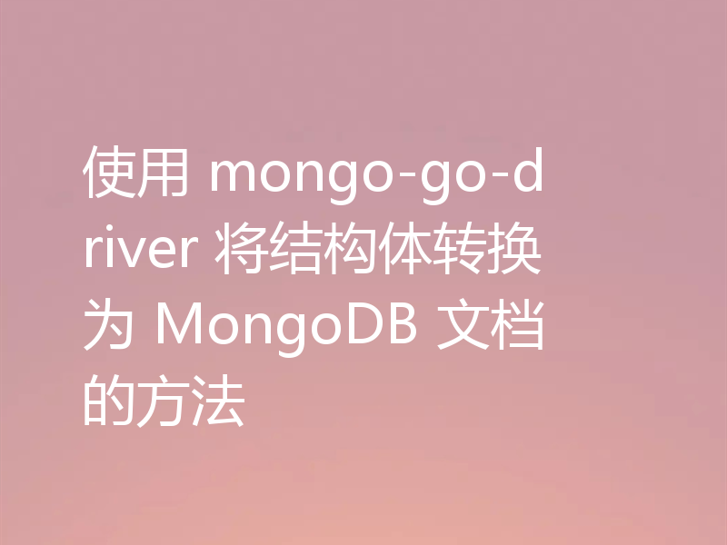 使用 mongo-go-driver 将结构体转换为 MongoDB 文档的方法