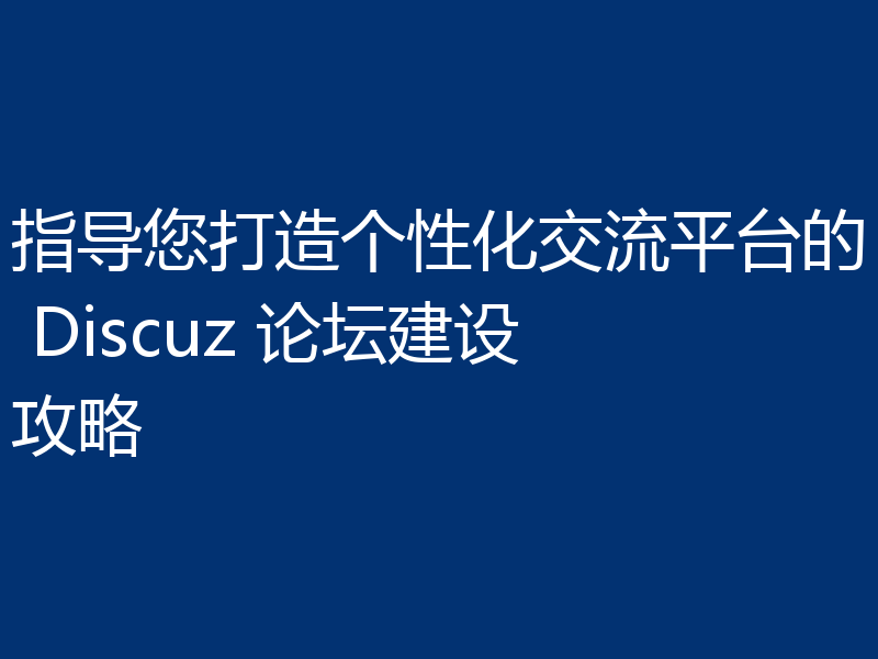 指导您打造个性化交流平台的 Discuz 论坛建设攻略