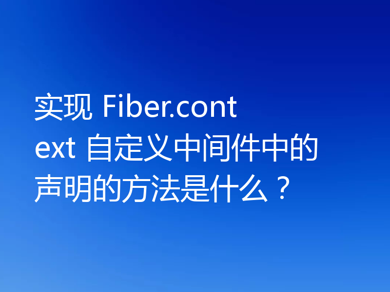 实现 Fiber.context 自定义中间件中的声明的方法是什么？