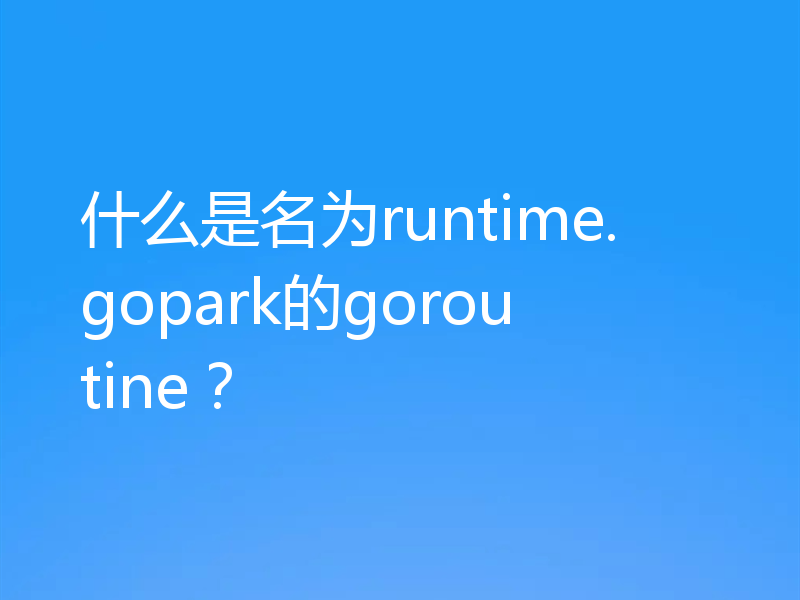 什么是名为runtime.gopark的goroutine？