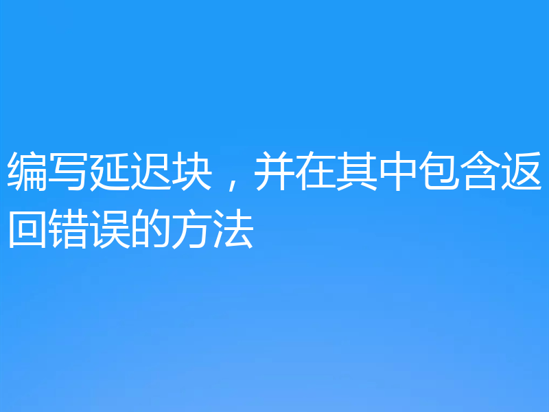 编写延迟块，并在其中包含返回错误的方法