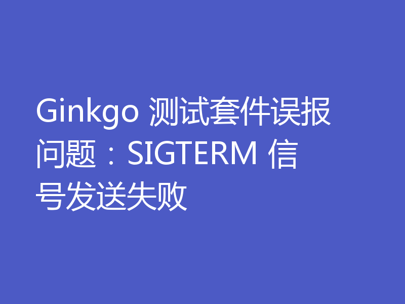 Ginkgo 测试套件误报问题：SIGTERM 信号发送失败
