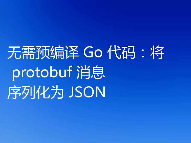 无需预编译 Go 代码：将 protobuf 消息序列化为 JSON