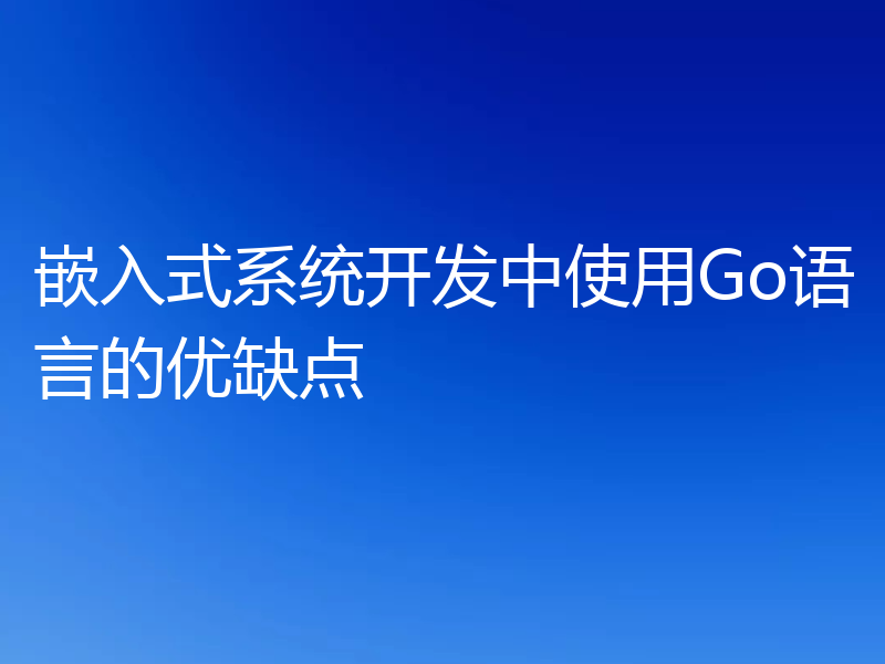 嵌入式系统开发中使用Go语言的优缺点