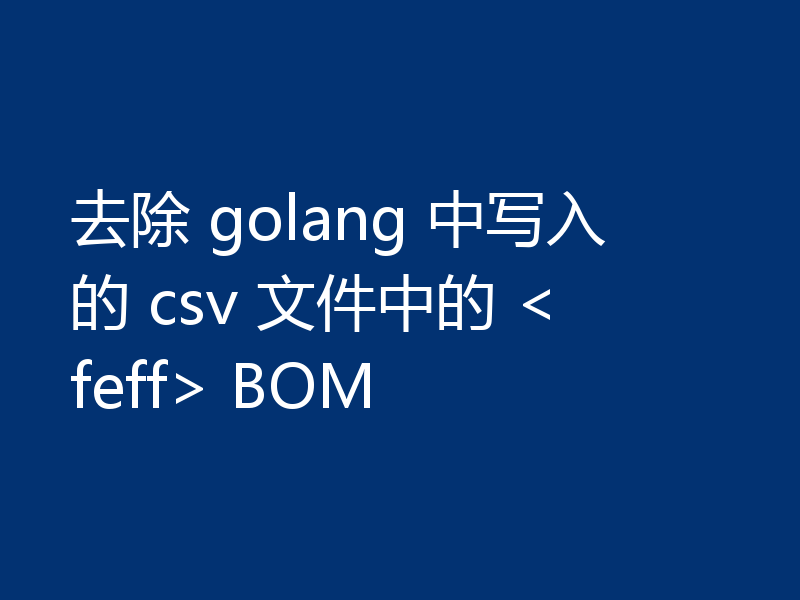 去除 golang 中写入的 csv 文件中的 <feff> BOM
