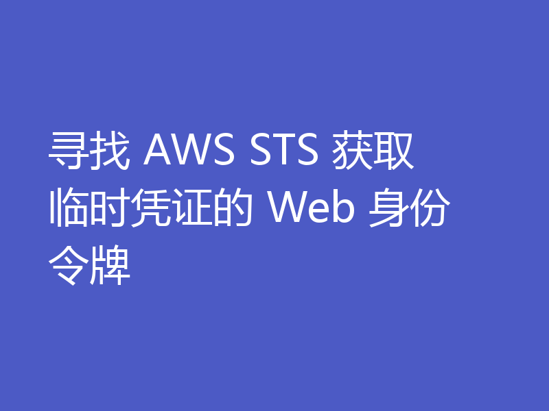 寻找 AWS STS 获取临时凭证的 Web 身份令牌