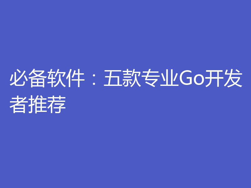 必备软件：五款专业Go开发者推荐