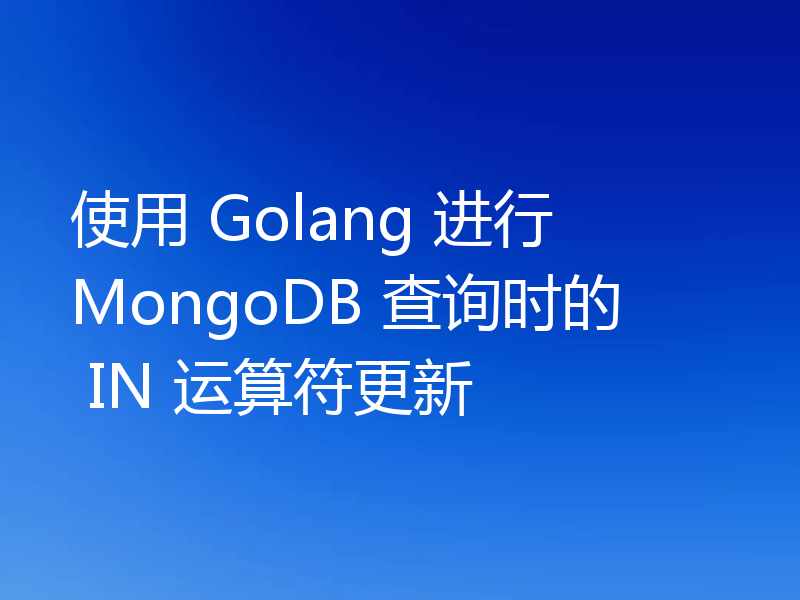 使用 Golang 进行 MongoDB 查询时的 IN 运算符更新