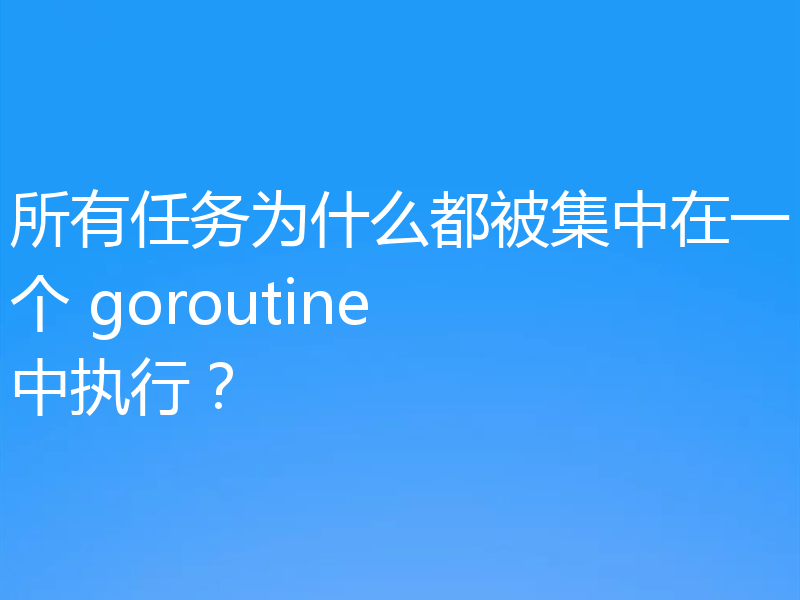 所有任务为什么都被集中在一个 goroutine 中执行？