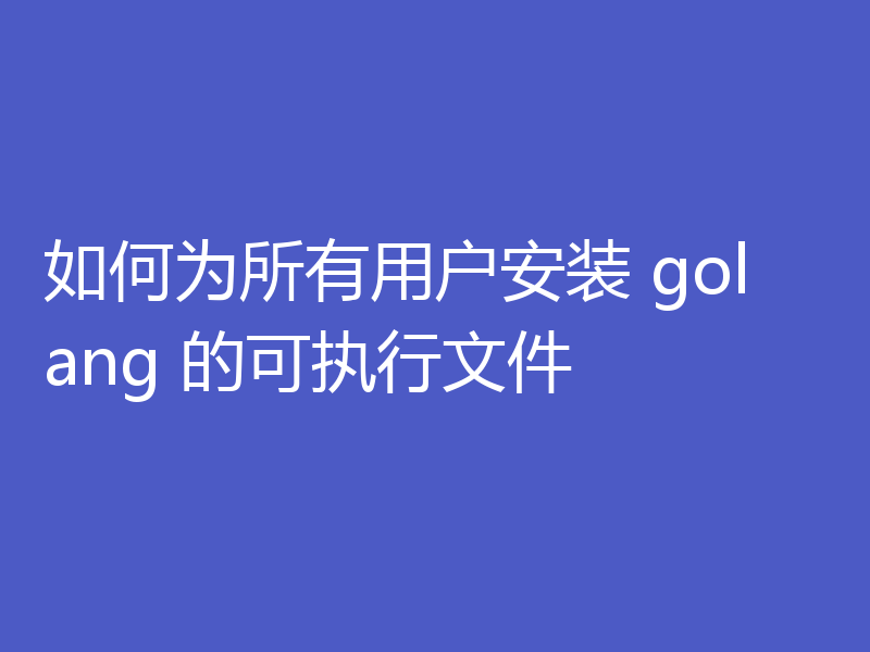 如何为所有用户安装 golang 的可执行文件