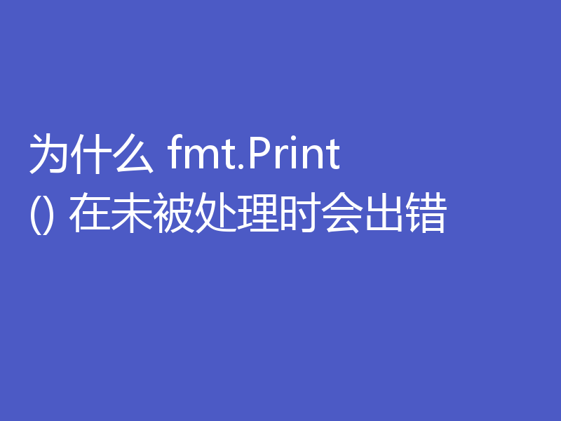 为什么 fmt.Print() 在未被处理时会出错