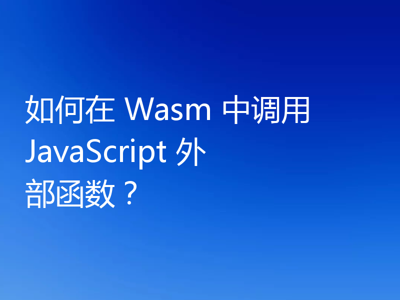 如何在 Wasm 中调用 JavaScript 外部函数？