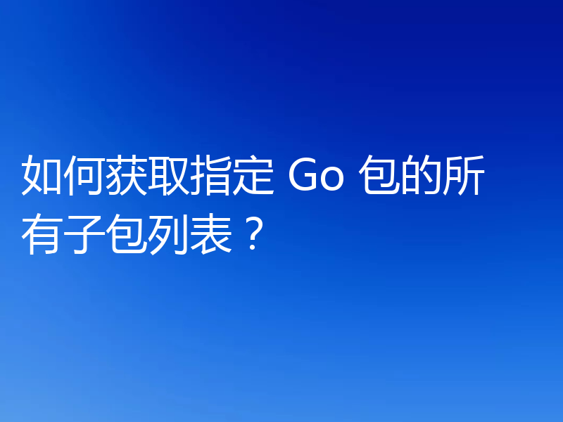 如何获取指定 Go 包的所有子包列表？