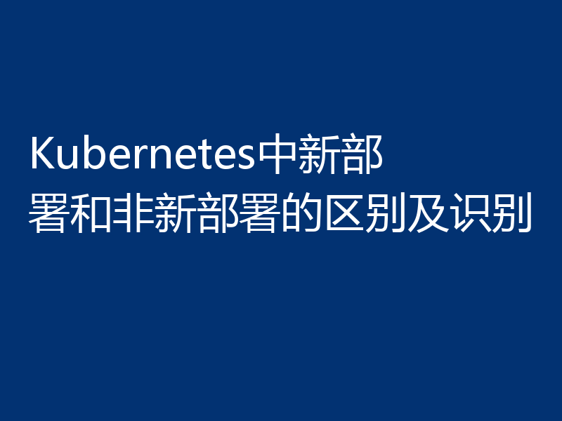 Kubernetes中新部署和非新部署的区别及识别
