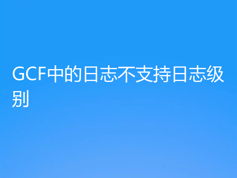GCF中的日志不支持日志级别