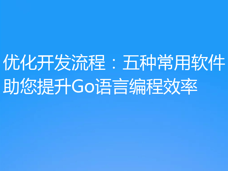 优化开发流程：五种常用软件助您提升Go语言编程效率