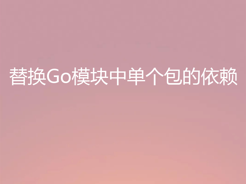 替换Go模块中单个包的依赖