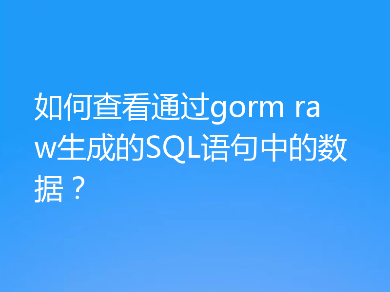 如何查看通过gorm raw生成的SQL语句中的数据？