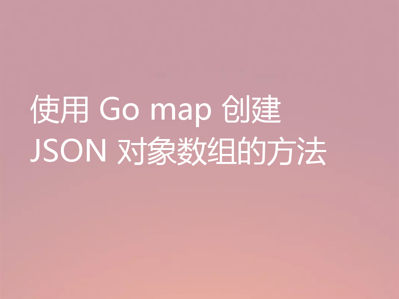使用 Go map 创建 JSON 对象数组的方法