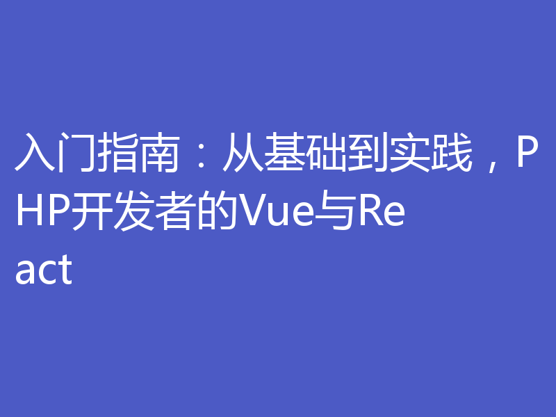 入门指南：从基础到实践，PHP开发者的Vue与React