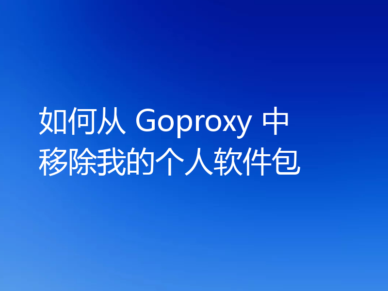 如何从 Goproxy 中移除我的个人软件包
