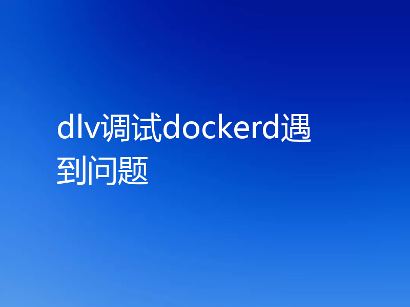 dlv调试dockerd遇到问题