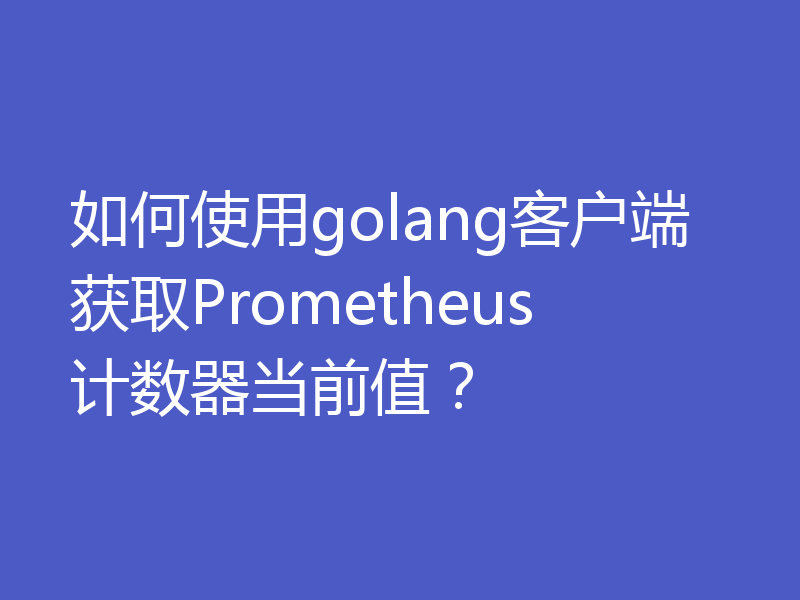 如何使用golang客户端获取Prometheus计数器当前值？