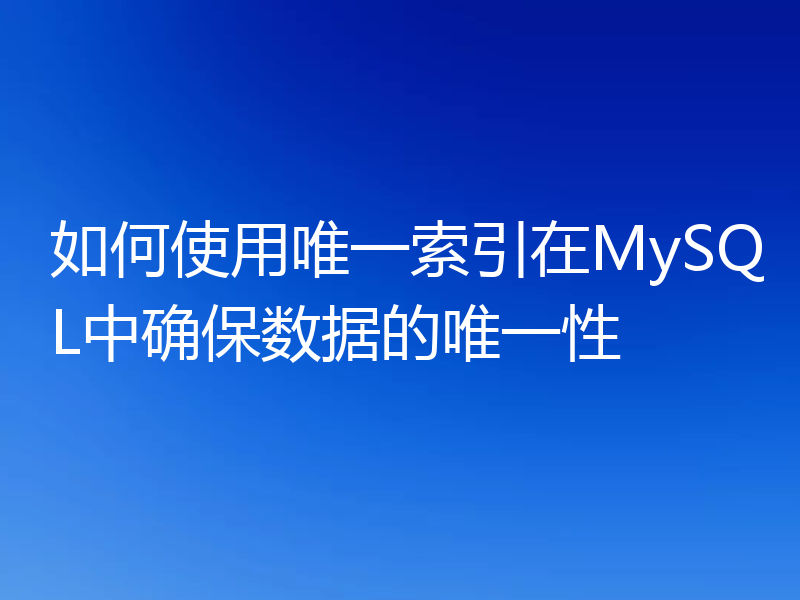 如何使用唯一索引在MySQL中确保数据的唯一性