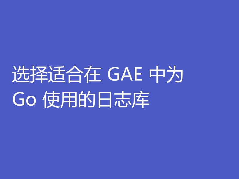 选择适合在 GAE 中为 Go 使用的日志库
