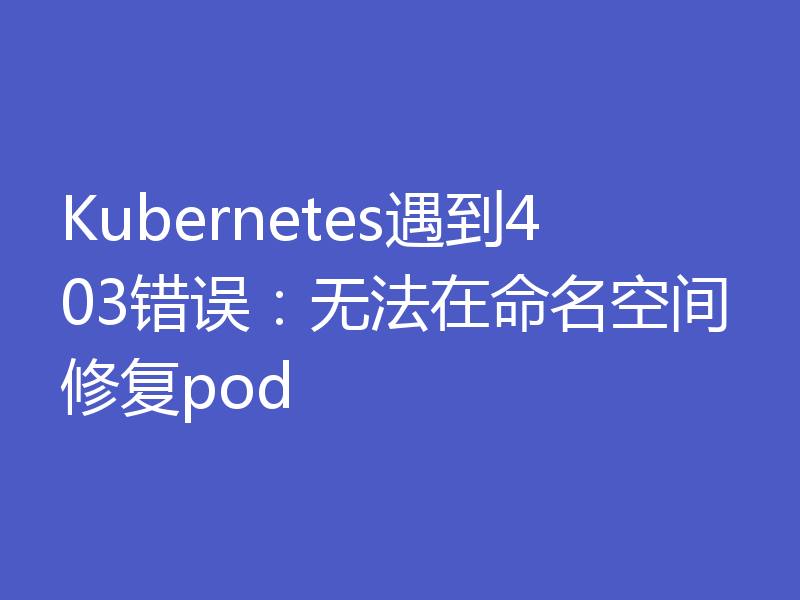 Kubernetes遇到403错误：无法在命名空间修复pod