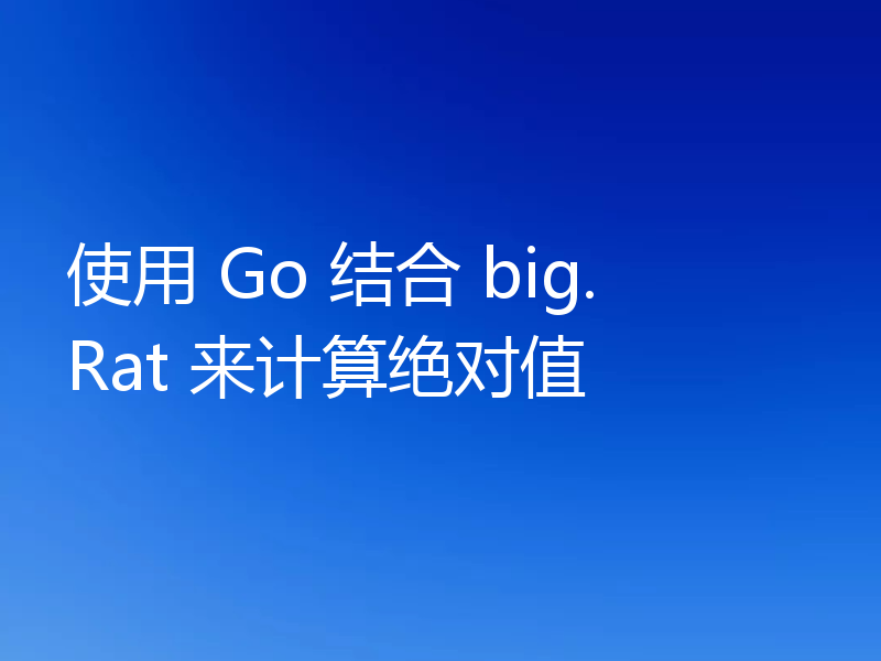 使用 Go 结合 big.Rat 来计算绝对值