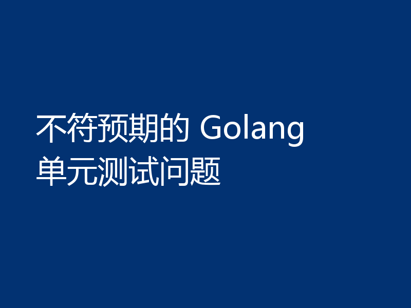 不符预期的 Golang 单元测试问题
