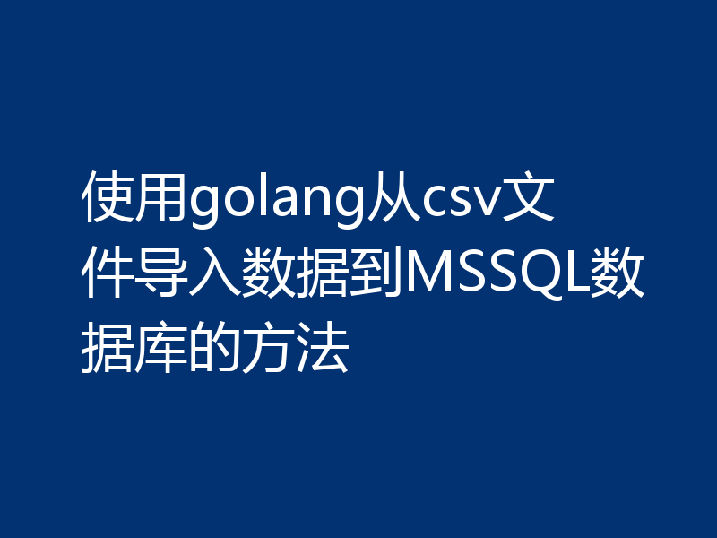 使用golang从csv文件导入数据到MSSQL数据库的方法