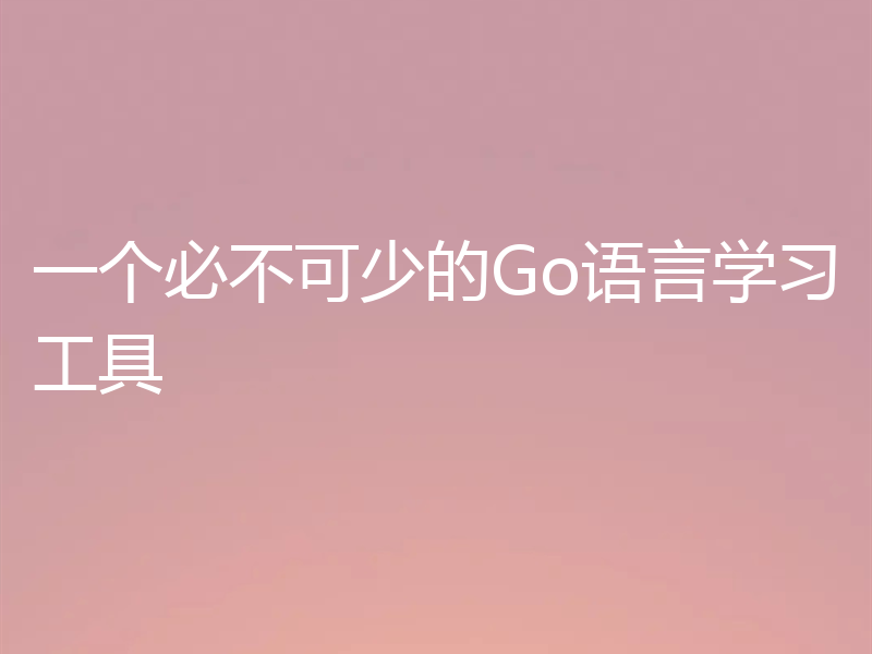 一个必不可少的Go语言学习工具