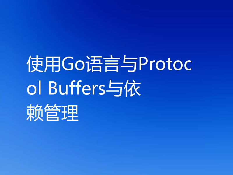 使用Go语言与Protocol Buffers与依赖管理