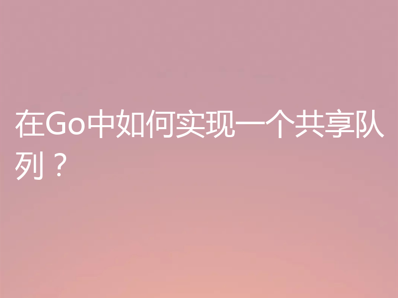 在Go中如何实现一个共享队列？