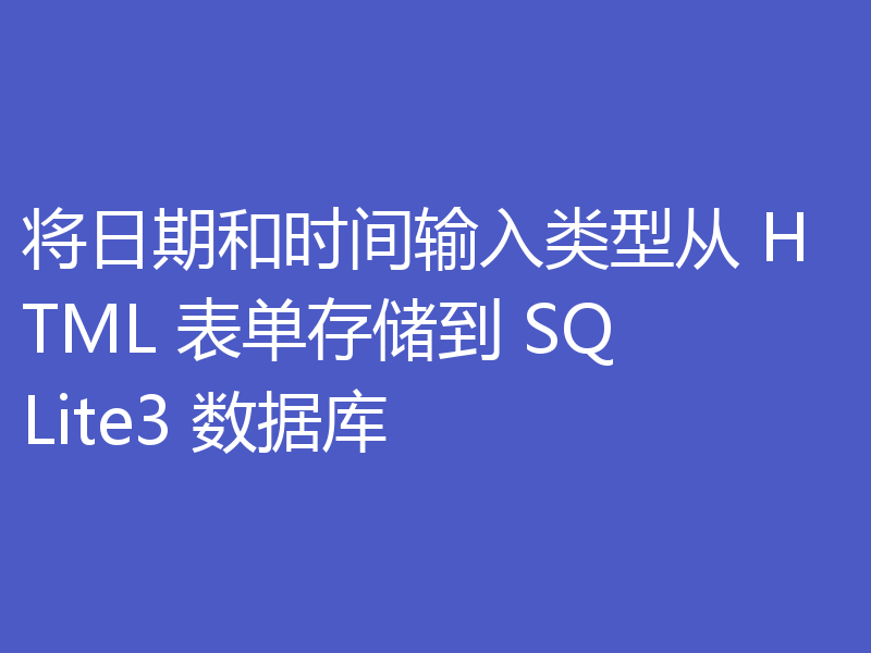 将日期和时间输入类型从 HTML 表单存储到 SQLite3 数据库