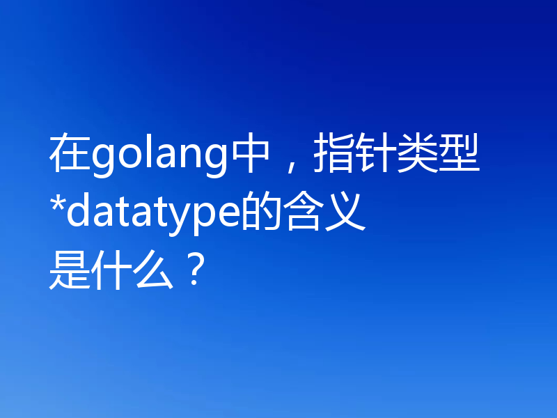 在golang中，指针类型*datatype的含义是什么？