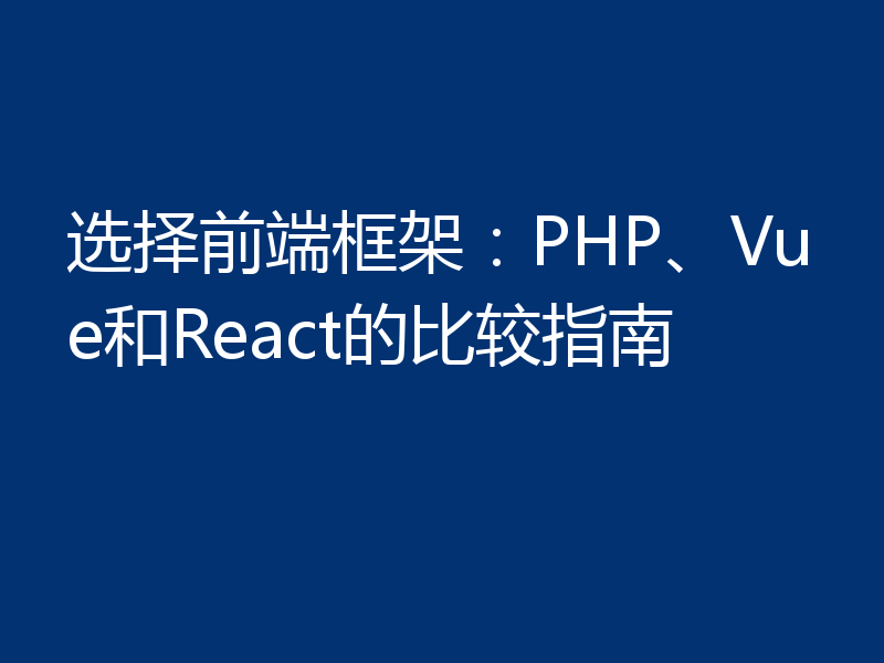 选择前端框架：PHP、Vue和React的比较指南