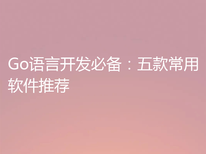 Go语言开发必备：五款常用软件推荐