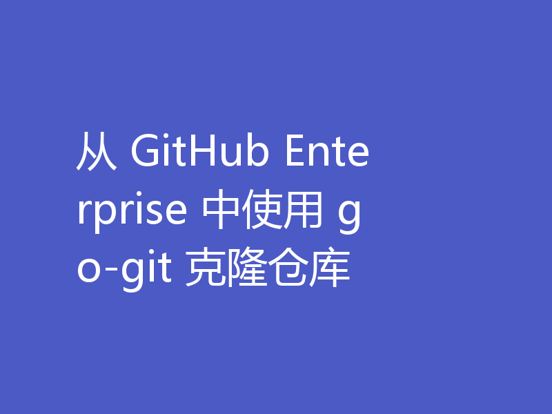 从 GitHub Enterprise 中使用 go-git 克隆仓库