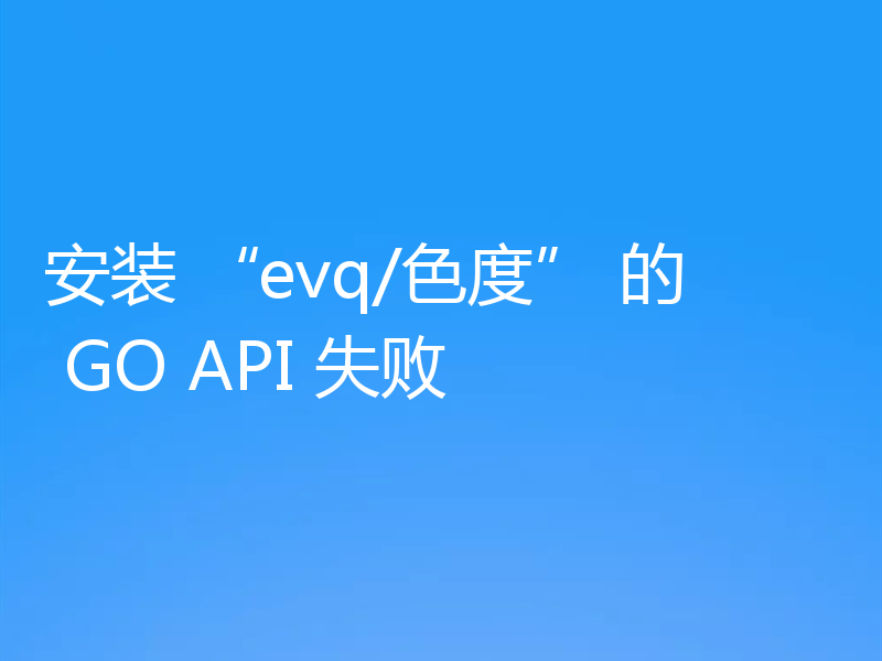 安装 “evq/色度” 的 GO API 失败