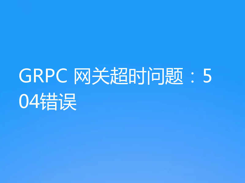 GRPC 网关超时问题：504错误