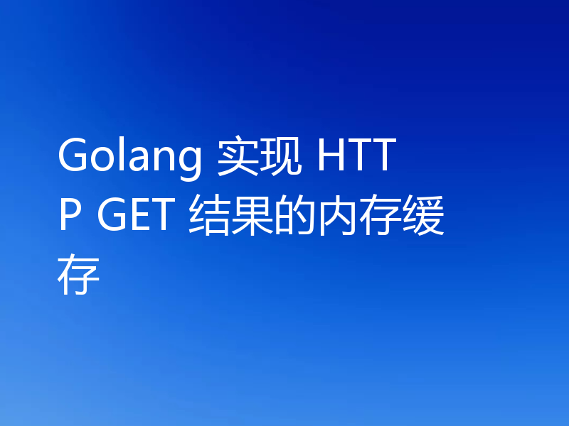 Golang 实现 HTTP GET 结果的内存缓存