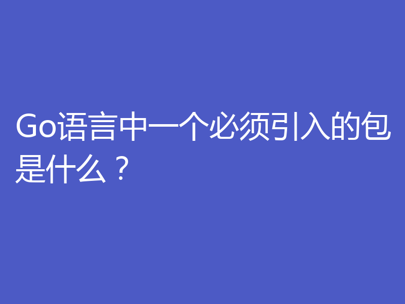 Go语言中一个必须引入的包是什么？