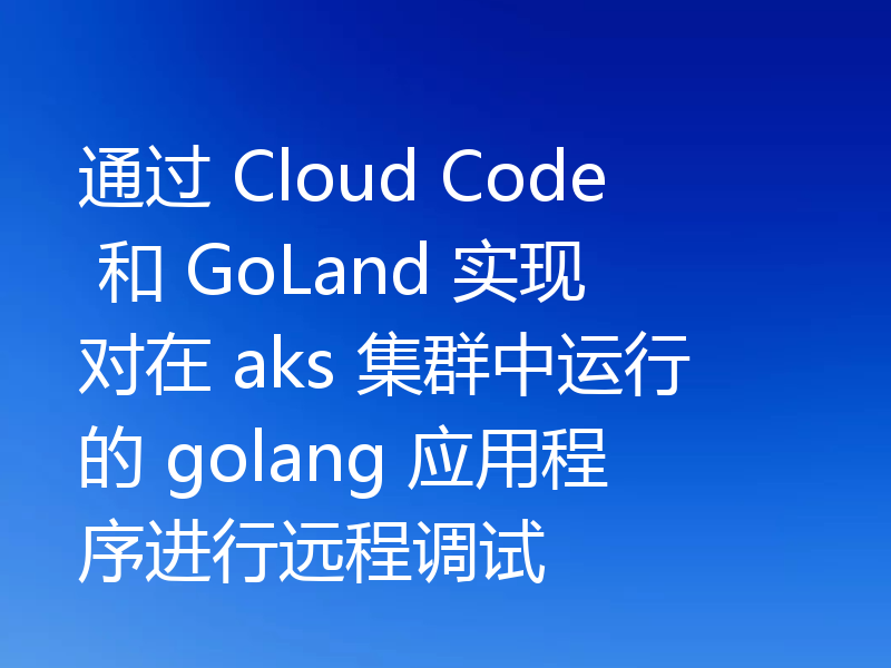 通过 Cloud Code 和 GoLand 实现对在 aks 集群中运行的 golang 应用程序进行远程调试