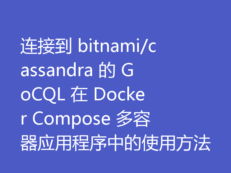 连接到 bitnami/cassandra 的 GoCQL 在 Docker Compose 多容器应用程序中的使用方法