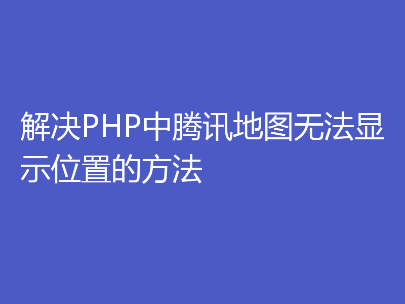 解决PHP中腾讯地图无法显示位置的方法