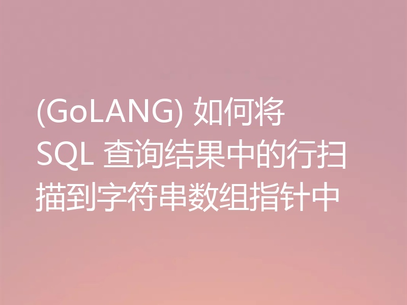 (GoLANG) 如何将 SQL 查询结果中的行扫描到字符串数组指针中